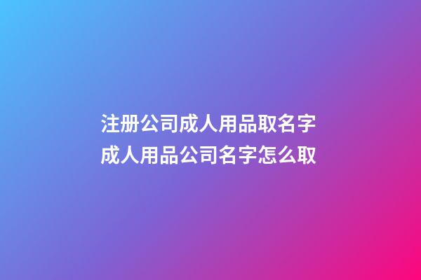 注册公司成人用品取名字 成人用品公司名字怎么取-第1张-公司起名-玄机派